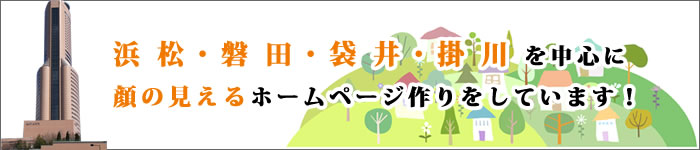 浜松・磐田・袋井・掛川を中心に顔の見えるホームページ作りをしています！